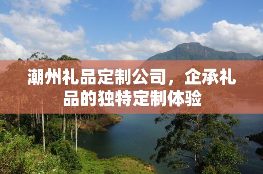 潮州礼品定制公司，企承礼品的独特定制体验